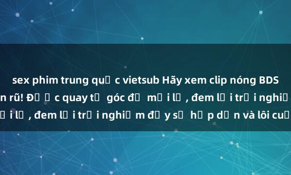 sex phim trung quốc vietsub Hãy xem clip nóng BDSM đầy kích thích và quyến rũ! Được quay từ góc độ mới lạ, đem lại trải nghiệm đầy sự hấp dẫn và lôi cuốn.