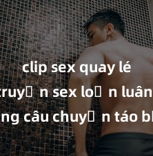 clip sex quay lén Đọc truyện sex loạn luân: Những câu chuyện táo bạo và cấm kỵ về mối quan hệ cấp dưới trong gia đình
