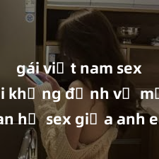 gái việt nam sextape Lời khẳng định về mối quan hệ sex giữa anh em ruột: Sự thật đau lòng hay tình yêu cảm xúc?