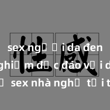 sex người da đen Trải nghiệm độc đáo với dịch vụ sex nhà nghỉ tại thành phố, đảm bảo giữ kín và bí mật, không gian sang trọng và thoải mái, hãy đến và trải nghiệm ngay!