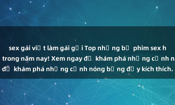 sex gái việt làm gái gọi Top những bộ phim sex hot nhất không thể bỏ lỡ trong năm nay! Xem ngay để khám phá những cảnh nóng bỏng đầy kích thích.