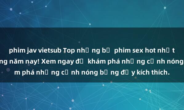 phim jav vietsub Top những bộ phim sex hot nhất không thể bỏ lỡ trong năm nay! Xem ngay để khám phá những cảnh nóng bỏng đầy kích thích.