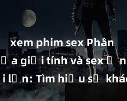 xem phim sex Phân biệt giữa giới tính và sex ở người lớn: Tìm hiểu sự khác biệt và yếu tố quyết định