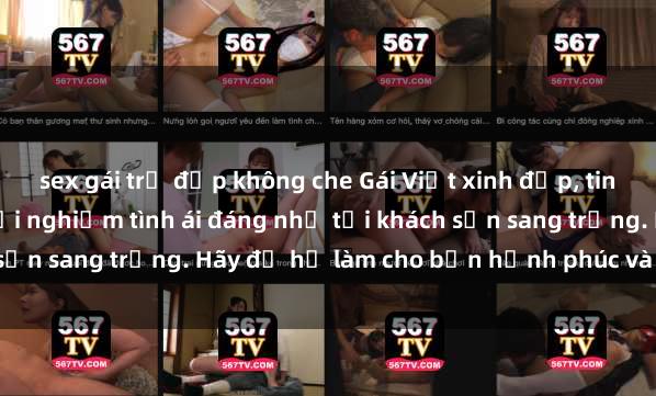 sex gái trẻ đẹp không che Gái Việt xinh đẹp, tinh tế dẫn đường cho trải nghiệm tình ái đáng nhớ tại khách sạn sang trọng. Hãy để họ làm cho bạn hạnh phúc và thỏa mãn.