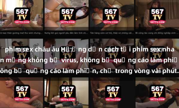 phim sex châu âu Hướng dẫn cách tải phim sex nhanh chóng và an toàn trên mạng không bị virus, không bị quảng cáo làm phiền, chỉ trong vòng vài phút.