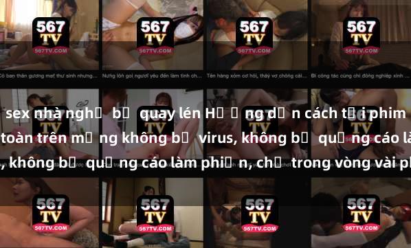 sex nhà nghỉ bị quay lén Hướng dẫn cách tải phim sex nhanh chóng và an toàn trên mạng không bị virus, không bị quảng cáo làm phiền, chỉ trong vòng vài phút.