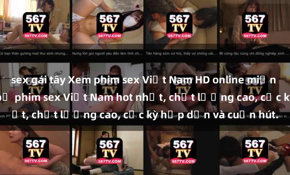 sex gái tây Xem phim sex Việt Nam HD online miễn phí - danh sách những bộ phim sex Việt Nam hot nhất, chất lượng cao, cực kỳ hấp dẫn và cuốn hút.