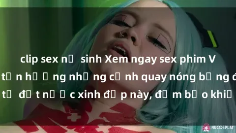 clip sex nữ sinh Xem ngay sex phim Việt Nam không che, tận hưởng những cảnh quay nóng bỏng đến từ đất nước xinh đẹp này, đảm bảo khiến bạn không thể rời mắt!