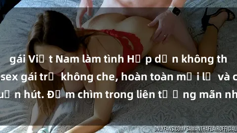 gái Việt Nam làm tình Hấp dẫn không thể cưỡng lại với sex gái trẻ không che, hoàn toàn mới lạ và cuốn hút. Đắm chìm trong liên tưởng mãn nhãn, không thể bỏ qua!