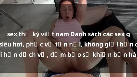 sex thư ký việt nam Danh sách các sex gái Việt làm gái gọi siêu hot, phục vụ tận nơi, không giới hạn dịch vụ, đảm bảo sẽ khiến bạn hài lòng và thỏa mãn.