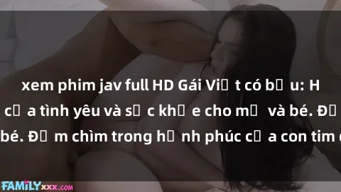xem phim jav full HD Gái Việt có bầu: Hành trình thăng hoa của tình yêu và sức khỏe cho mẹ và bé. Đắm chìm trong hạnh phúc của con tim đầy yêu thương.