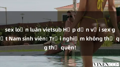 sex loạn luân vietsub Hấp dẫn với sex gái Việt Nam sinh viên: Trải nghiệm không thể quên!