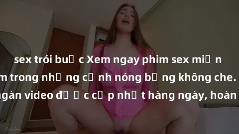 sex trói buộc Xem ngay phim sex miễn phí, cùng đắm chìm trong những cảnh nóng bỏng không che. Hàng ngàn video được cập nhật hàng ngày, hoàn toàn miễn phí. Đừng bỏ lỡ!