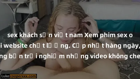sex khách sạn việt nam Xem phim sex online miễn phí tại website chất lượng. Cập nhật hàng ngày, đồng hành cùng bạn trải nghiệm những video không che hấp dẫn. Hơn tuổi mới được xem!