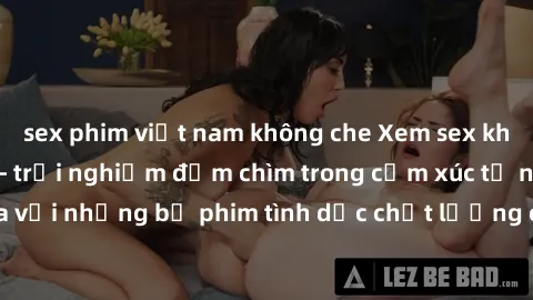 sex phim việt nam không che Xem sex không che miễn phí - trải nghiệm đắm chìm trong cảm xúc tự nhiên và thăng hoa với những bộ phim tình dục chất lượng cao, hoàn toàn miễn phí ngay hôm nay!
