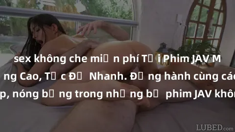 sex không che miễn phí Tải Phim JAV Miễn Phí Chất Lượng Cao, Tốc Độ Nhanh. Đồng hành cùng các cô gái xinh đẹp, nóng bỏng trong những bộ phim JAV không che hấp dẫn. Tận hưởng ngay!