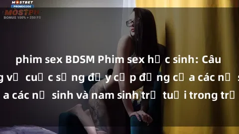 phim sex BDSM Phim sex học sinh: Câu chuyện nóng bỏng về cuộc sống đầy cấp động của các nữ sinh và nam sinh trẻ tuổi trong trường học