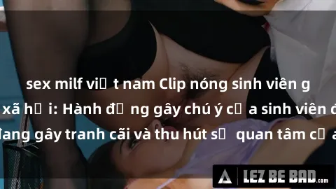sex milf việt nam Clip nóng sinh viên gây sốt trên mạng xã hội: Hành động gây chú ý của sinh viên đang gây tranh cãi và thu hút sự quan tâm của cộng đồng mạng.