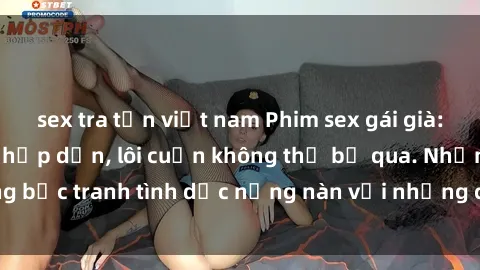 sex tra tấn việt nam Phim sex gái già: Những cảnh nóng hấp dẫn, lôi cuốn không thể bỏ qua. Những bức tranh tình dục nồng nàn với những cô gái có kinh nghiệm.