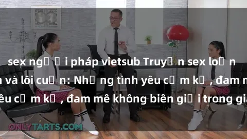 sex người pháp vietsub Truyện sex loạn luân đầy kích thích và lôi cuốn: Những tình yêu cấm kỵ, đam mê không biên giới trong gia đình