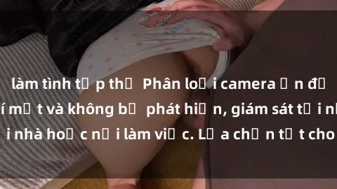 làm tình tập thể Phân loại camera ẩn để ghi ổ cứng sex, bí mật và không bị phát hiện, giám sát tại nhà hoặc nơi làm việc. Lựa chọn tốt cho nhu cầu riêng tư.