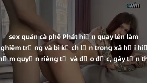 sex quán cà phê Phát hiện quay lén làm tình: Hậu quả nghiêm trọng và bi kịch lớn trong xã hội hiện nay. Hành vi vi phạm quyền riêng tư và đạo đức, gây tổn thương không thể phục hồi cho những nạn nhân 