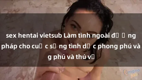 sex hentai vietsub Làm tình ngoài đường: Giải pháp cho cuộc sống tình dục phong phú và thú vị