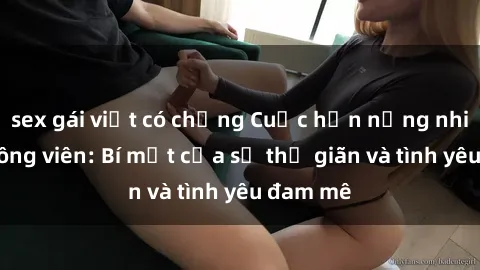 sex gái việt có chồng Cuộc hẹn nồng nhiệt tại công viên: Bí mật của sự thư giãn và tình yêu đam mê