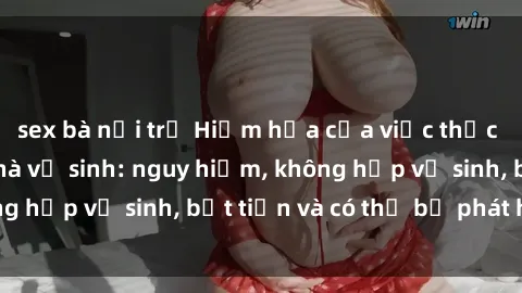 sex bà nội trợ Hiểm họa của việc thực hành sex trong nhà vệ sinh: nguy hiểm, không hợp vệ sinh, bất tiện và có thể bị phát hiện.