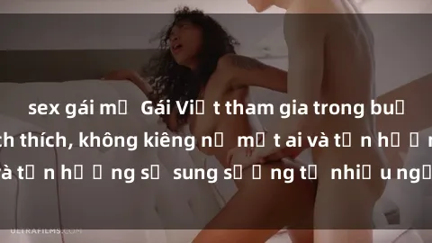 sex gái mỹ Gái Việt tham gia trong buổi gangbang đầy kích thích, không kiêng nể một ai và tận hưởng sự sung sướng từ nhiều người cùng lúc.