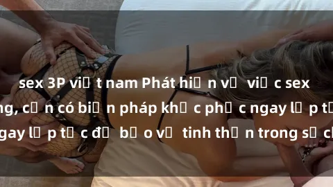 sex 3P việt nam Phát hiện vụ việc sex học sinh tại trường, cần có biện pháp khắc phục ngay lập tức để bảo vệ tinh thần trong sạch của các em.