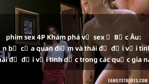 phim sex 4P Khám phá về sex ở Bắc Âu: Sự đa dạng và tiến bộ của quan điểm và thái độ đối với tình dục trong các quốc gia này