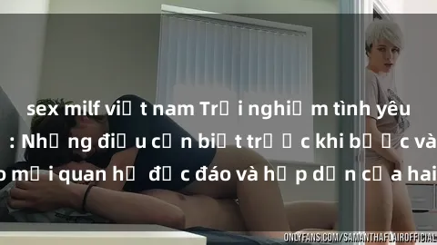 sex milf việt nam Trải nghiệm tình yêu với gái Tây quan hệ: Những điều cần biết trước khi bước vào mối quan hệ độc đáo và hấp dẫn của hai nền văn hóa khác nhau