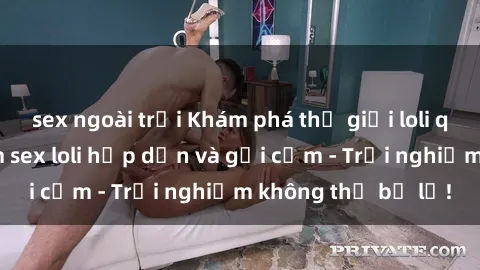 sex ngoài trời Khám phá thế giới loli qua những bộ phim sex loli hấp dẫn và gợi cảm - Trải nghiệm không thể bỏ lỡ!
