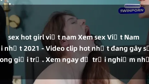 sex hot girl việt nam Xem sex Việt Nam HD không che mới nhất 2021 - Video clip hot nhất đang gây sốt trong giới trẻ. Xem ngay để trải nghiệm những phút giây hứng khởi.