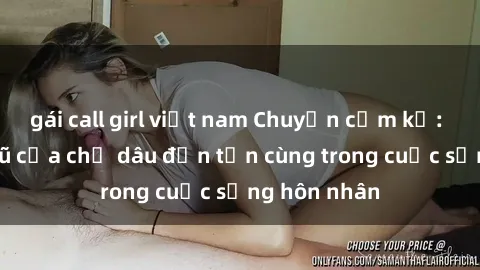 gái call girl việt nam Chuyện cấm kỵ: Sự quyến rũ của chị dâu đến tận cùng trong cuộc sống hôn nhân
