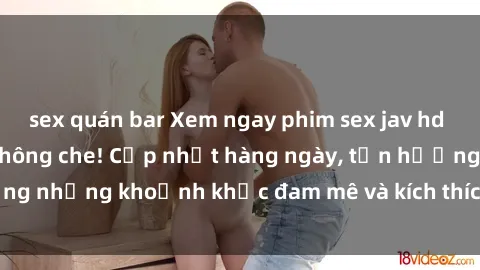 sex quán bar Xem ngay phim sex jav hd siêu nét, đỉnh cao không che! Cập nhật hàng ngày, tận hưởng những khoảnh khắc đam mê và kích thích không thể chối từ!