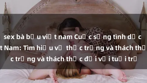sex bà bầu việt nam Cuộc sống tình dục của sinh viên Việt Nam: Tìm hiểu về thực trạng và thách thức đối với tuổi trẻ