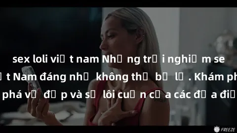 sex loli việt nam Những trải nghiệm sex tại khách sạn Việt Nam đáng nhớ không thể bỏ lỡ. Khám phá vẻ đẹp và sự lôi cuốn của các địa điểm lưu trú độc đáo.