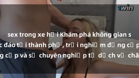 sex trong xe hơi Khám phá không gian sex quán cà phê độc đáo tại thành phố, trải nghiệm đẳng cấp và sự chuyên nghiệp từ dịch vụ chăm sóc khách hàng.