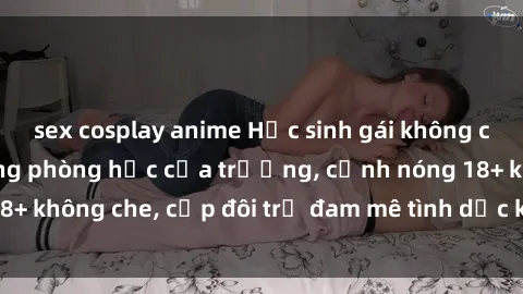 sex cosplay anime Học sinh gái không che chịch nhau trong phòng học của trường, cảnh nóng 18+ không che, cặp đôi trẻ đam mê tình dục không kiểm soát.