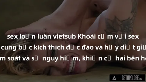 sex loạn luân vietsub Khoái cảm với sex trói buộc: Những cung bậc kích thích độc đáo và hủy diệt giữa sự kiểm soát và sự nguy hiểm, khiến cả hai bên hòa mình trong đam mê mãnh liệt.