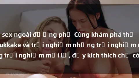 sex ngoài đường phố Cùng khám phá thế giới của sex jav bukkake và trải nghiệm những trải nghiệm mới lạ, đầy kích thích chỉ có tại đây!