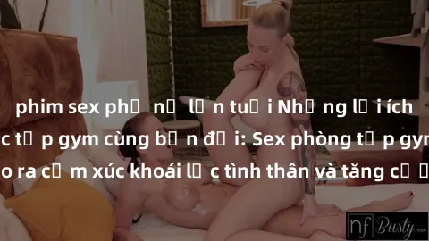 phim sex phụ nữ lớn tuổi Những lợi ích tuyệt vời của việc tập gym cùng bạn đời: Sex phòng tập gym tạo ra cảm xúc khoái lạc tình thân và tăng cường mối quan hệ tình dục