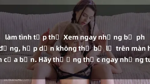 làm tình tập thể Xem ngay những bộ phim sex full HD sôi động, hấp dẫn không thể bỏ lỡ trên màn hình của bạn. Hãy thưởng thức ngay những tuyệt phẩm đỉnh cao này!