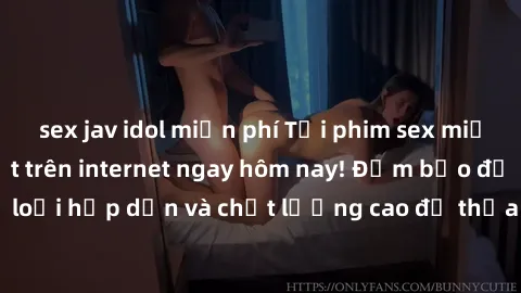 sex jav idol miễn phí Tải phim sex miễn phí hấp dẫn nhất trên internet ngay hôm nay! Đảm bảo đủ các thể loại hấp dẫn và chất lượng cao để thỏa mãn nhu cầu giải trí của bạn.