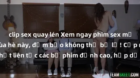 clip sex quay lén Xem ngay phim sex mới nhất hot nhất mùa hè này, đảm bảo không thể bỏ lỡ! Cập nhật liên tục các bộ phim đỉnh cao, hấp dẫn nhất chỉ có tại đây.