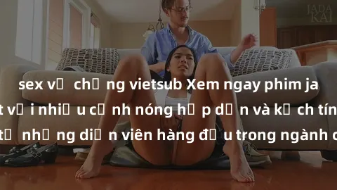 sex vợ chồng vietsub Xem ngay phim jav vietsub mới nhất với nhiều cảnh nóng hấp dẫn và kịch tính đến từ những diễn viên hàng đầu trong ngành công nghiệp phim người lớn.