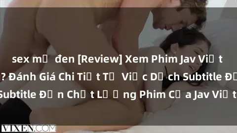 sex mỹ đen [Review] Xem Phim Jav Việt Sub Có Ngon Không? Đánh Giá Chi Tiết Từ Việc Dịch Subtitle Đến Chất Lượng Phim Của Jav Việt Sub Hiện Nay.