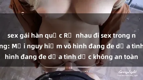 sex gái hàn quốc Rủ nhau đi sex trong nhà vệ sinh công cộng: Mối nguy hiểm vô hình đang đe dọa tình dục không an toàn